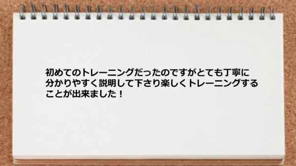 初めてでしたが丁寧に分かりやすく説明して下さり楽しくトレーニングできた。