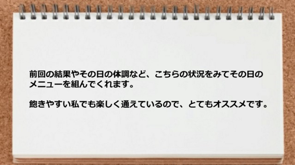 状況をみてその日のメニューを組んでくれるので飽きやすい私でも楽しく通えます