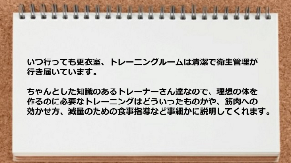 更衣室、トレーニングルームは清潔で衛生管理ができており、トレーナーは筋肉への効かせ方、減量のための食事指導など事細かに説明してくれます。
